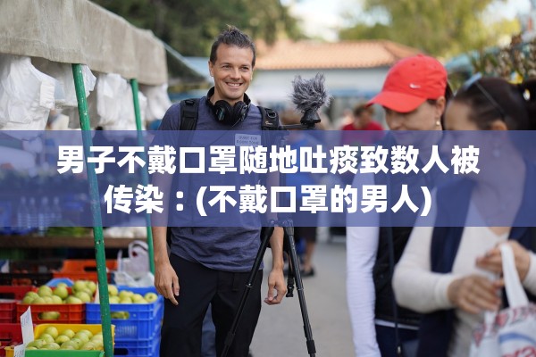 男子不戴口罩随地吐痰致数人被传染︰(不戴口罩的男人)
