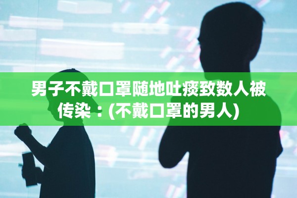 男子不戴口罩随地吐痰致数人被传染︰(不戴口罩的男人)