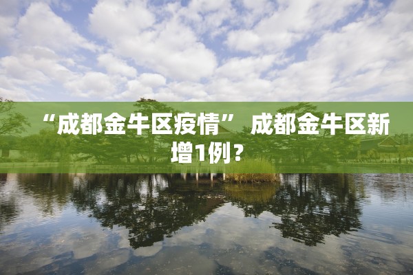 “成都金牛区疫情	” 成都金牛区新增1例？