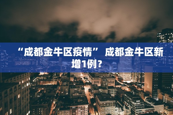 “成都金牛区疫情	” 成都金牛区新增1例？