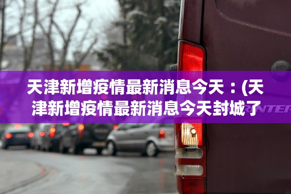 天津新增疫情最新消息今天︰(天津新增疫情最新消息今天封城了)