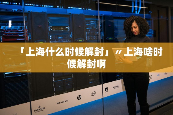 「上海什么时候解封」〃上海啥时候解封啊