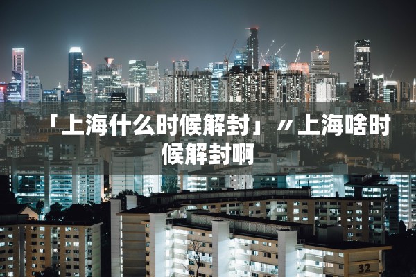 「上海什么时候解封」〃上海啥时候解封啊