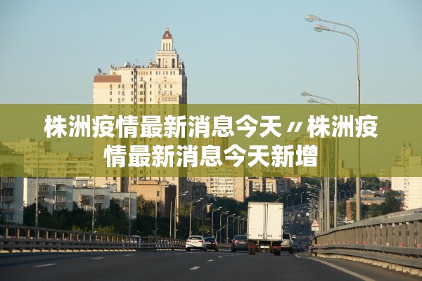株洲疫情最新消息今天〃株洲疫情最新消息今天新增