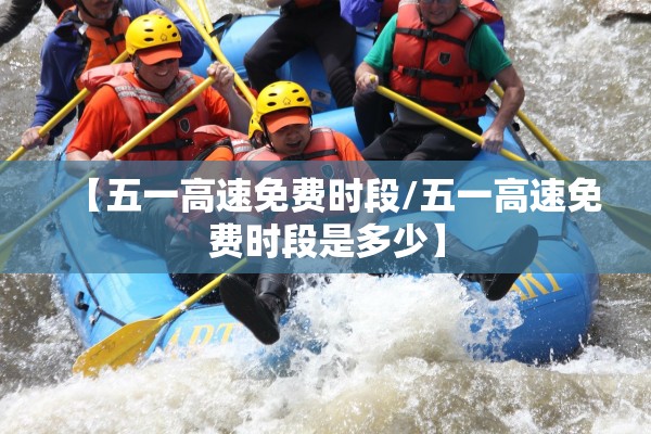 【五一高速免费时段/五一高速免费时段是多少】 【五一高速免费时段/五一高速免费时段是多少】