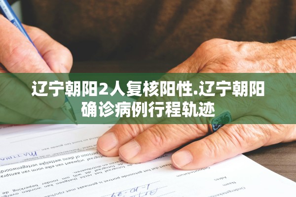 辽宁朝阳2人复核阳性.辽宁朝阳确诊病例行程轨迹
