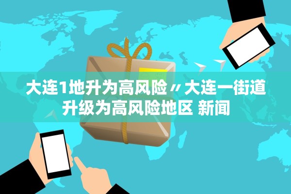大连1地升为高风险〃大连一街道升级为高风险地区 新闻