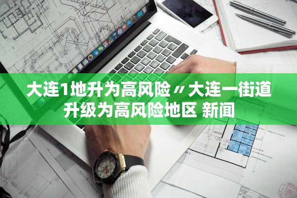 大连1地升为高风险〃大连一街道升级为高风险地区 新闻