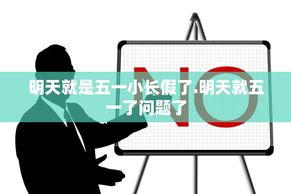 明天就是五一小长假了.明天就五一了问题了 明天就是五一小长假了.明天就五一了问题了