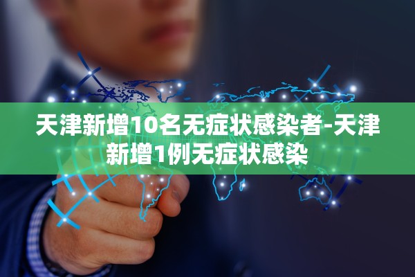 天津新增10名无症状感染者-天津新增1例无症状感染