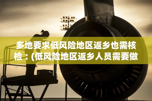 多地要求低风险地区返乡也需核检︰(低风险地区返乡人员需要做核酸检测吗)