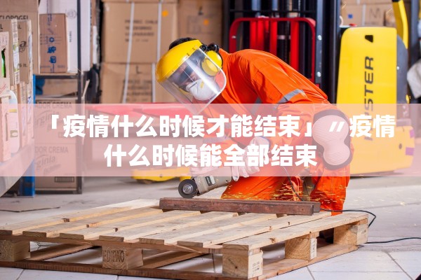 「疫情什么时候才能结束」〃疫情什么时候能全部结束 「疫情什么时候才能结束」〃疫情什么时候能全部结束