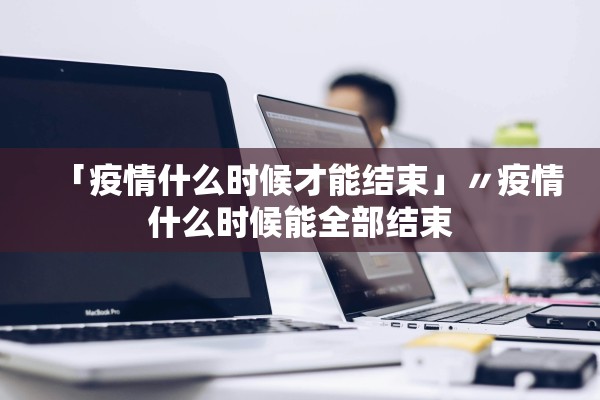 「疫情什么时候才能结束」〃疫情什么时候能全部结束 「疫情什么时候才能结束」〃疫情什么时候能全部结束