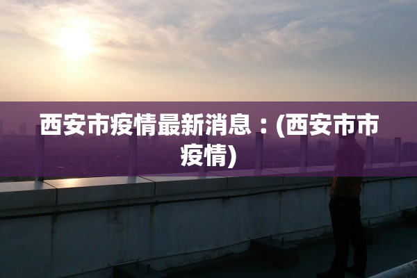 西安市疫情最新消息︰(西安市市疫情)