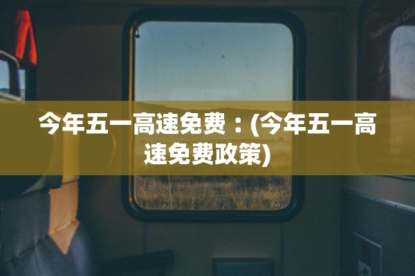 今年五一高速免费︰(今年五一高速免费政策)