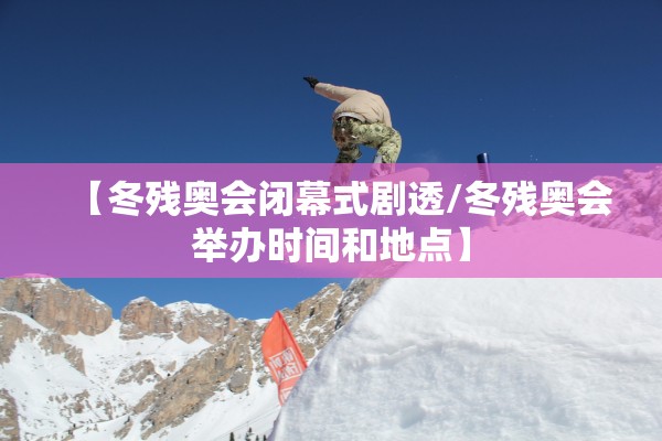 【冬残奥会闭幕式剧透/冬残奥会举办时间和地点】