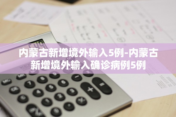 内蒙古新增境外输入5例-内蒙古新增境外输入确诊病例5例