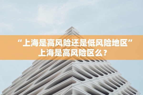 “上海是高风险还是低风险地区	” 上海是高风险区么？