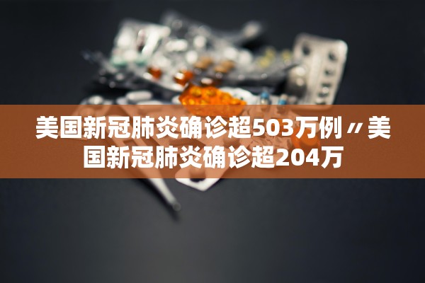 美国新冠肺炎确诊超503万例〃美国新冠肺炎确诊超204万