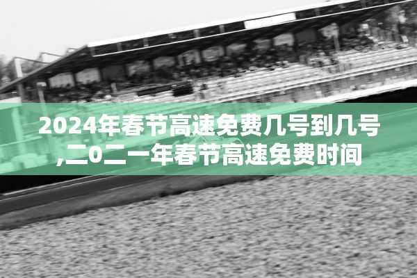 2024年春节高速免费几号到几号,二0二一年春节高速免费时间 2024年春节高速免费几号到几号,二0二一年春节高速免费时间