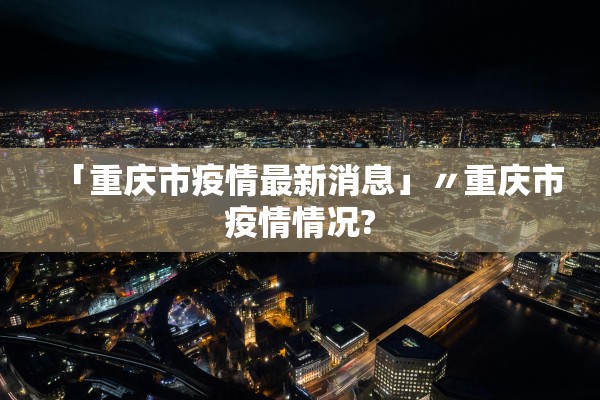 「重庆市疫情最新消息」〃重庆市疫情情况?