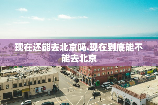 现在还能去北京吗.现在到底能不能去北京