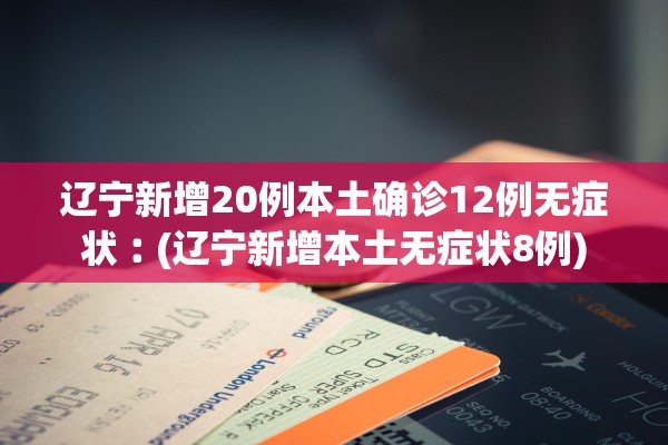辽宁新增20例本土确诊12例无症状︰(辽宁新增本土无症状8例) 辽宁新增20例本土确诊12例无症状︰(辽宁新增本土无症状8例)