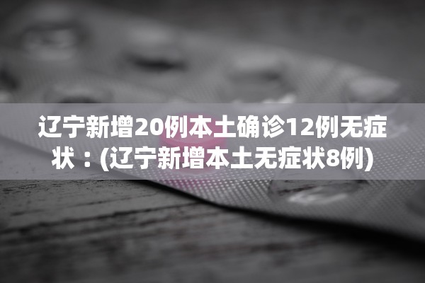 辽宁新增20例本土确诊12例无症状︰(辽宁新增本土无症状8例) 辽宁新增20例本土确诊12例无症状︰(辽宁新增本土无症状8例)