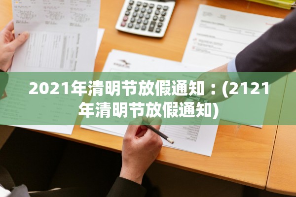 2021年清明节放假通知︰(2121年清明节放假通知)