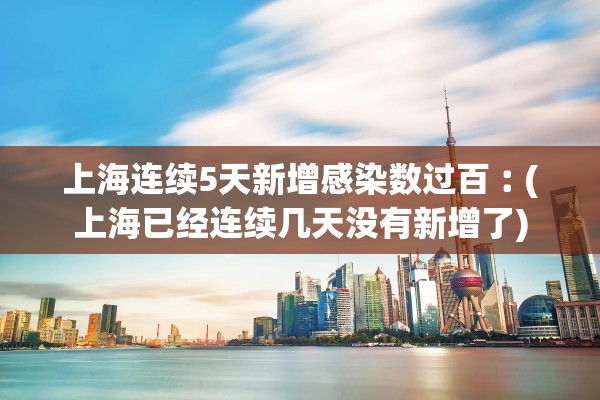 上海连续5天新增感染数过百︰(上海已经连续几天没有新增了)