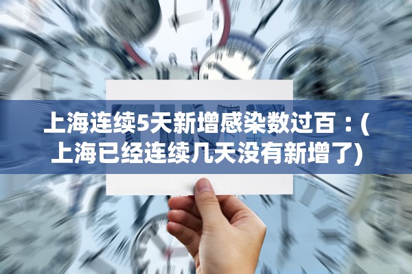 上海连续5天新增感染数过百︰(上海已经连续几天没有新增了)