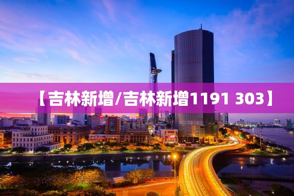 【吉林新增/吉林新增1191 303】