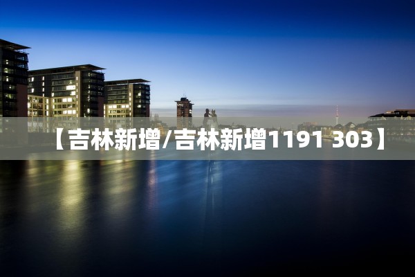 【吉林新增/吉林新增1191 303】