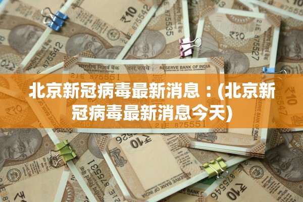 北京新冠病毒最新消息︰(北京新冠病毒最新消息今天)