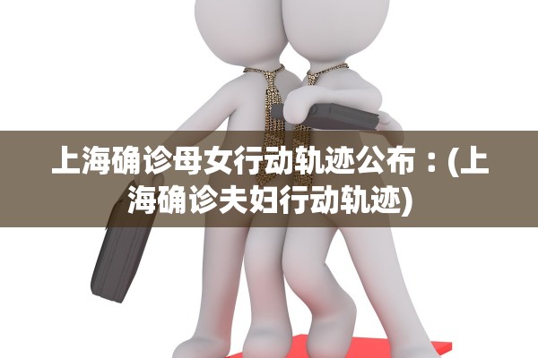 上海确诊母女行动轨迹公布︰(上海确诊夫妇行动轨迹)