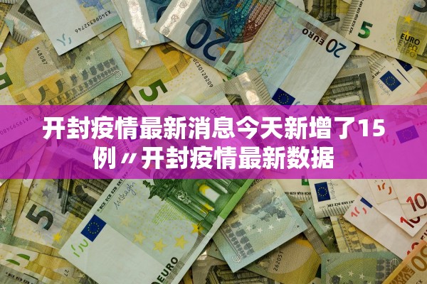 开封疫情最新消息今天新增了15例〃开封疫情最新数据