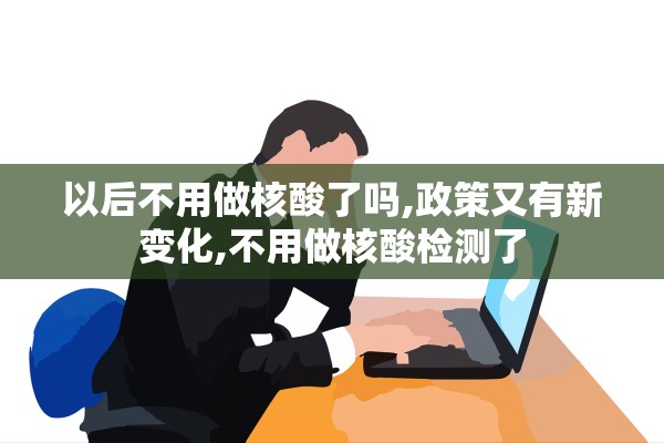 以后不用做核酸了吗,政策又有新变化,不用做核酸检测了 以后不用做核酸了吗,政策又有新变化,不用做核酸检测了