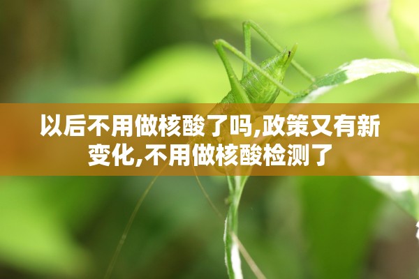 以后不用做核酸了吗,政策又有新变化,不用做核酸检测了 以后不用做核酸了吗,政策又有新变化,不用做核酸检测了