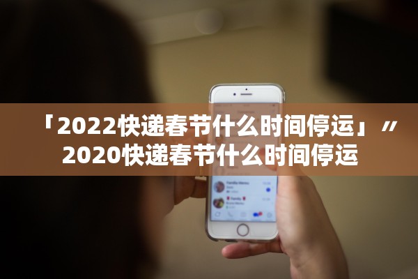 「2022快递春节什么时间停运」〃2020快递春节什么时间停运