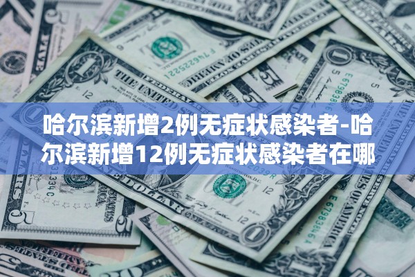 哈尔滨新增2例无症状感染者-哈尔滨新增12例无症状感染者在哪 哈尔滨新增2例无症状感染者-哈尔滨新增12例无症状感染者在哪