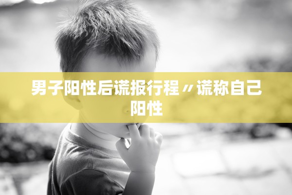 男子阳性后谎报行程〃谎称自己阳性 男子阳性后谎报行程〃谎称自己阳性