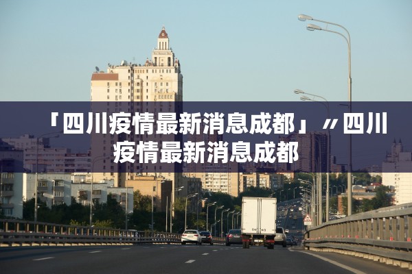 「四川疫情最新消息成都」〃四川疫情最新消息成都