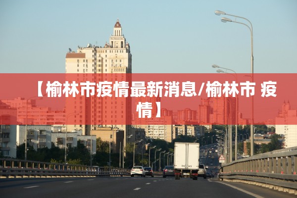 【榆林市疫情最新消息/榆林市 疫情】