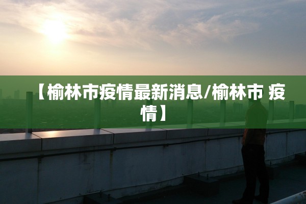 【榆林市疫情最新消息/榆林市 疫情】