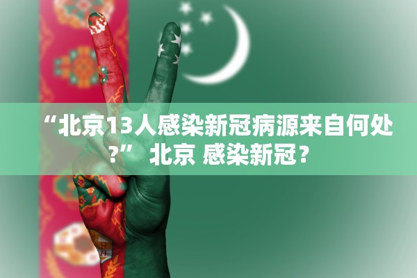 “北京13人感染新冠病源来自何处?	” 北京 感染新冠？