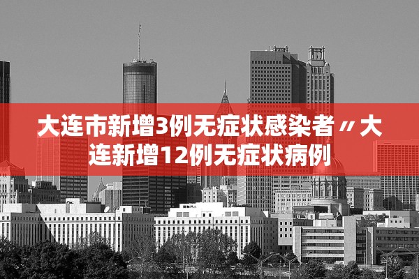大连市新增3例无症状感染者〃大连新增12例无症状病例