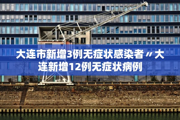 大连市新增3例无症状感染者〃大连新增12例无症状病例