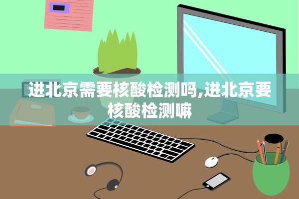 进北京需要核酸检测吗,进北京要核酸检测嘛 进北京需要核酸检测吗,进北京要核酸检测嘛