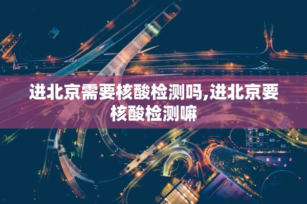 进北京需要核酸检测吗,进北京要核酸检测嘛 进北京需要核酸检测吗,进北京要核酸检测嘛