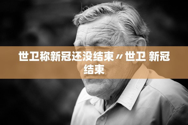 世卫称新冠还没结束〃世卫 新冠结束